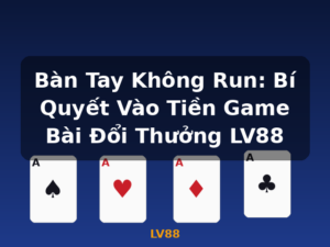 Bàn Tay Không Run: Bí Quyết Vào Tiền Game Bài Đổi Thưởng LV88 - LV88