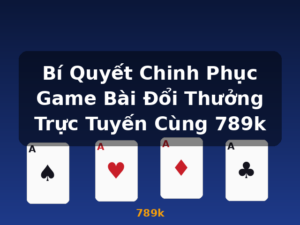 Bí Quyết Chinh Phục Game Bài Đổi Thưởng Trực Tuyến Cùng 789k - 789k