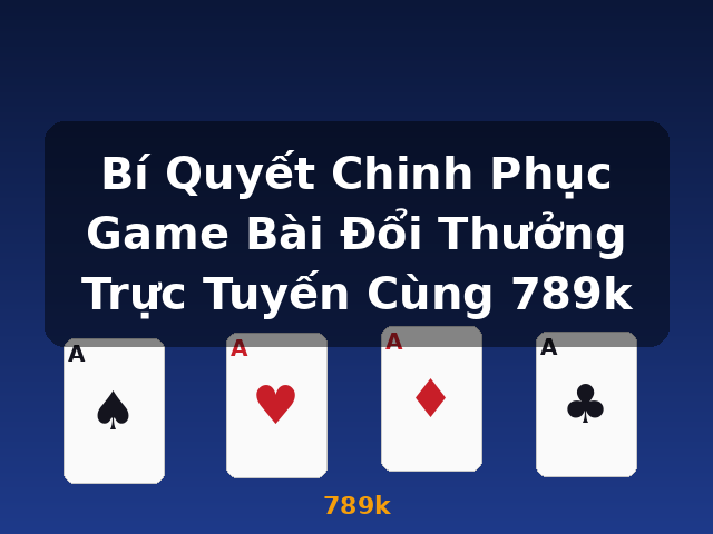 Bí Quyết Chinh Phục Game Bài Đổi Thưởng Trực Tuyến Cùng 789k - 789k