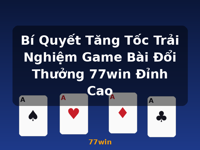 Bí Quyết Tăng Tốc Trải Nghiệm Game Bài Đổi Thưởng 77win Đỉnh Cao - 77win