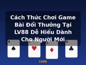 Cách Thức Chơi Game Bài Đổi Thưởng Tại LV88 Dễ Hiểu Dành Cho Người Mới - LV88