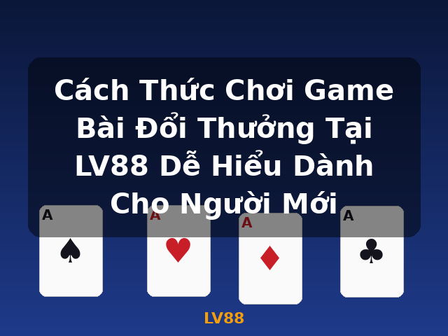 Cách Thức Chơi Game Bài Đổi Thưởng Tại LV88 Dễ Hiểu Dành Cho Người Mới - LV88
