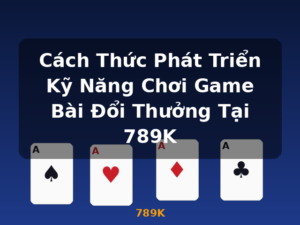 Cách Thức Phát Triển Kỹ Năng Chơi Game Bài Đổi Thưởng Tại 789K - 789K