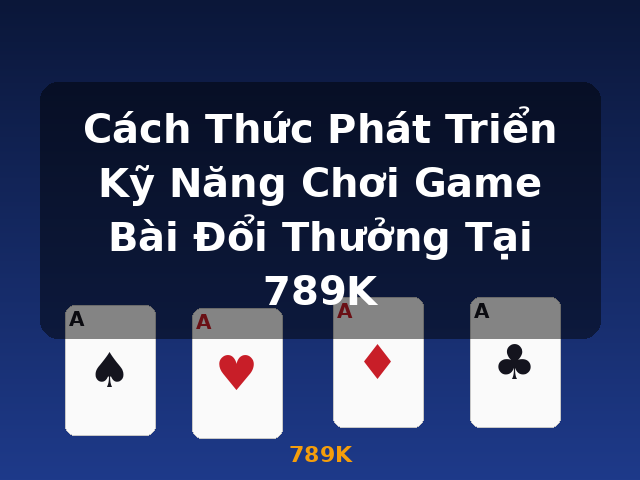 Cách Thức Phát Triển Kỹ Năng Chơi Game Bài Đổi Thưởng Tại 789K - 789K