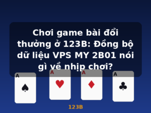 Chơi game bài đổi thưởng ở 123B: Đồng bộ dữ liệu VPS MY 2B01 nói gì về nhịp chơi? - 123B