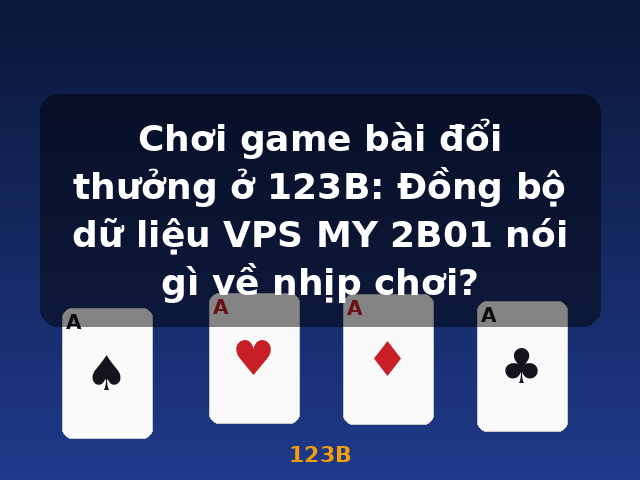 Chơi game bài đổi thưởng ở 123B: Đồng bộ dữ liệu VPS MY 2B01 nói gì về nhịp chơi? - 123B
