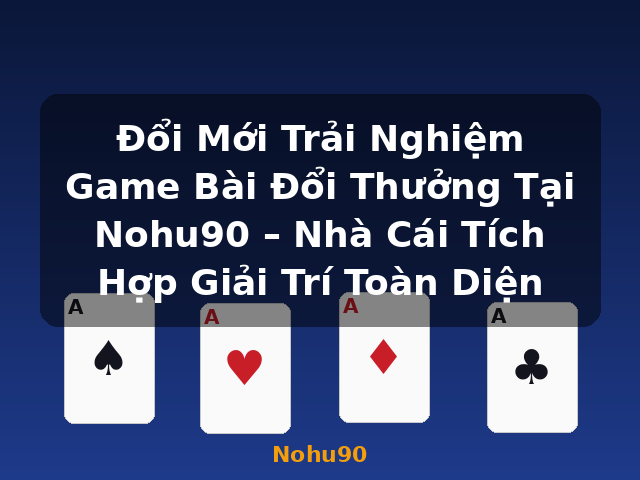 Đổi Mới Trải Nghiệm Game Bài Đổi Thưởng Tại Nohu90 – Nhà Cái Tích Hợp Giải Trí Toàn Diện - Nohu90