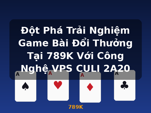 Đột Phá Trải Nghiệm Game Bài Đổi Thưởng Tại 789K Với Công Nghệ VPS CULI 2A20 - 789K