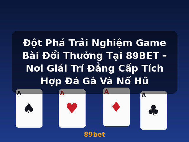 Đột Phá Trải Nghiệm Game Bài Đổi Thưởng Tại 89BET – Nơi Giải Trí Đẳng Cấp Tích Hợp Đá Gà Và Nổ Hũ - 89bet