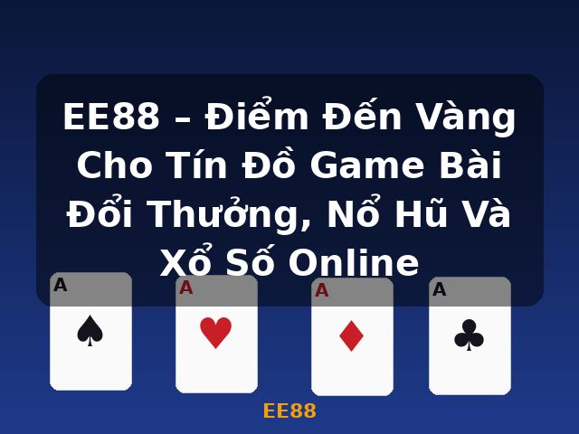 EE88 – Điểm Đến Vàng Cho Tín Đồ Game Bài Đổi Thưởng, Nổ Hũ Và Xổ Số Online - EE88