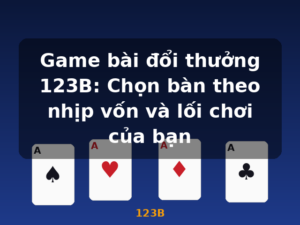 Game bài đổi thưởng 123B: Chọn bàn theo nhịp vốn và lối chơi của bạn - 123B