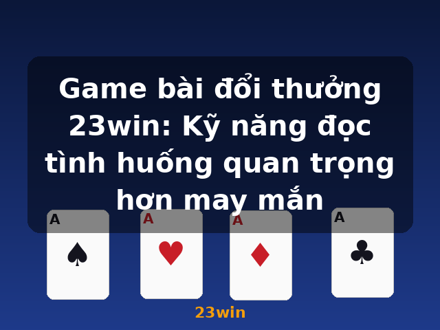 Game bài đổi thưởng 23win: Kỹ năng đọc tình huống quan trọng hơn may mắn - 23win