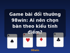 Game bài đổi thưởng 98win: Ai nên chọn bàn theo kiểu tính điểm? - 98win