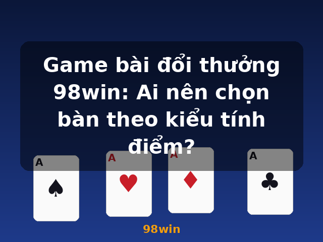 Game bài đổi thưởng 98win: Ai nên chọn bàn theo kiểu tính điểm? - 98win