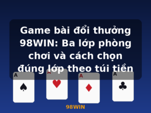 Game bài đổi thưởng 98WIN: Ba lớp phòng chơi và cách chọn đúng lớp theo túi tiền - 98WIN