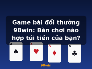 Game bài đổi thưởng 98win: Bàn chơi nào hợp túi tiền của bạn? - 98win