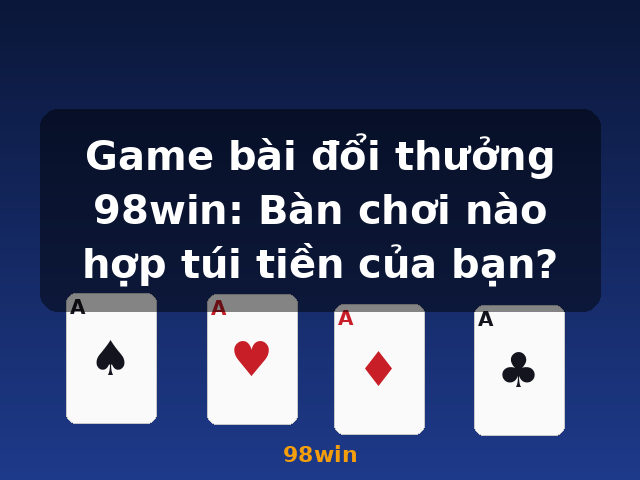 Game bài đổi thưởng 98win: Bàn chơi nào hợp túi tiền của bạn? - 98win