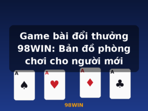 Game bài đổi thưởng 98WIN: Bản đồ phòng chơi cho người mới - 98WIN