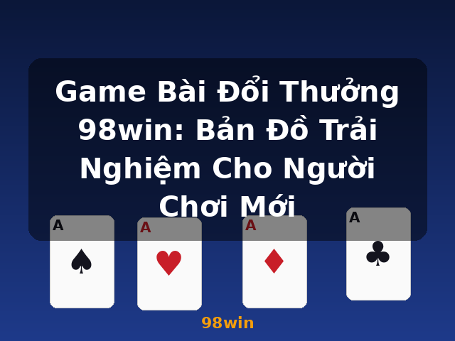 Game Bài Đổi Thưởng 98win: Bản Đồ Trải Nghiệm Cho Người Chơi Mới - 98win