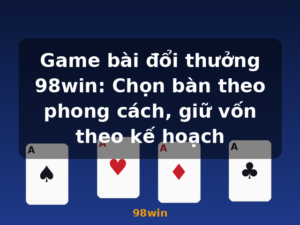 Game bài đổi thưởng 98win: Chọn bàn theo phong cách, giữ vốn theo kế hoạch - 98win