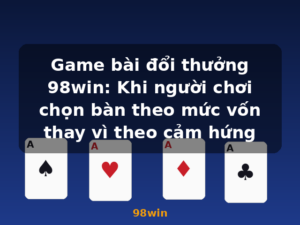 Game bài đổi thưởng 98win: Khi người chơi chọn bàn theo mức vốn thay vì theo cảm hứng - 98win