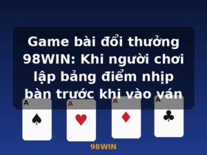 Game bài đổi thưởng 98WIN: Khi người chơi lập bảng điểm nhịp bàn trước khi vào ván - 98WIN