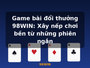 Game bài đổi thưởng 98WIN: Xây nếp chơi bền từ những phiên ngắn - 98WIN