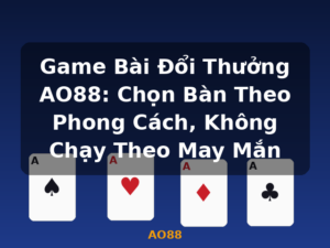 Game Bài Đổi Thưởng AO88: Chọn Bàn Theo Phong Cách, Không Chạy Theo May Mắn - AO88