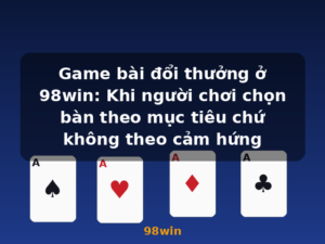 Game bài đổi thưởng ở 98win: Khi người chơi chọn bàn theo mục tiêu chứ không theo cảm hứng - 98win