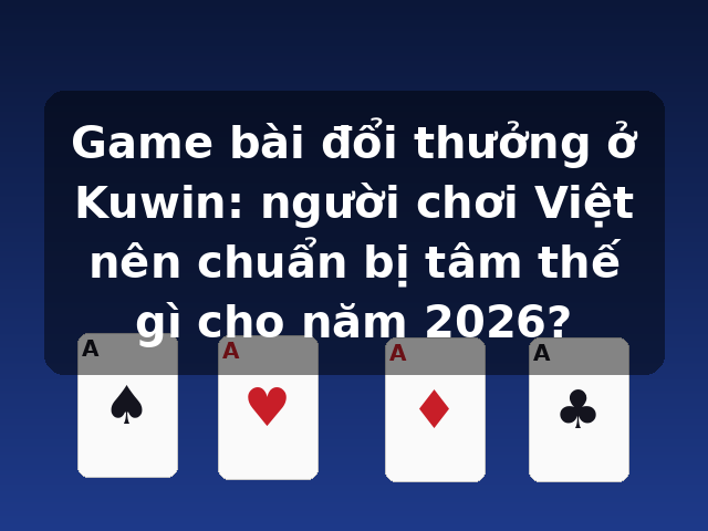 Game bài đổi thưởng ở Kuwin: người chơi Việt nên chuẩn bị tâm thế gì cho năm 2026?