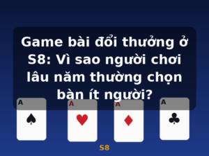 Game bài đổi thưởng ở S8: Vì sao người chơi lâu năm thường chọn bàn ít người? - S8
