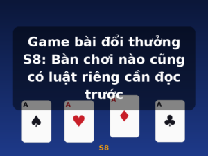 Game bài đổi thưởng S8: Bàn chơi nào cũng có luật riêng cần đọc trước - S8