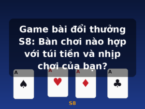 Game bài đổi thưởng S8: Bàn chơi nào hợp với túi tiền và nhịp chơi của bạn? - S8
