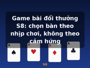 Game bài đổi thưởng S8: chọn bàn theo nhịp chơi, không theo cảm hứng - S8