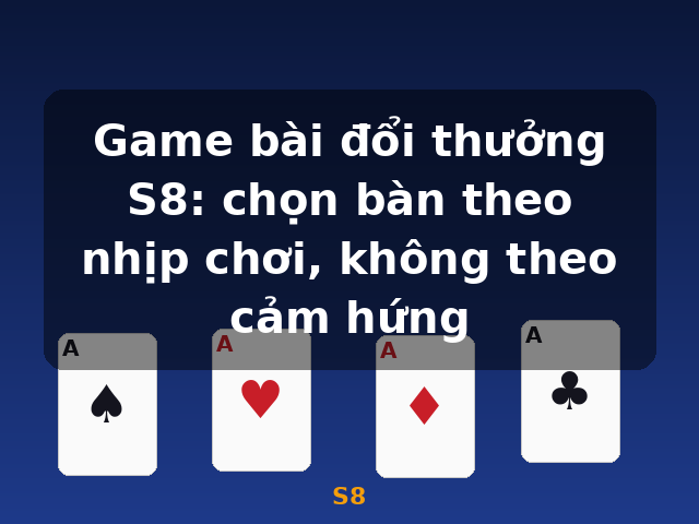Game bài đổi thưởng S8: chọn bàn theo nhịp chơi, không theo cảm hứng - S8 Game bài đổi thưởng S8: chọn bàn theo nhịp chơi, không theo cảm hứng - S8