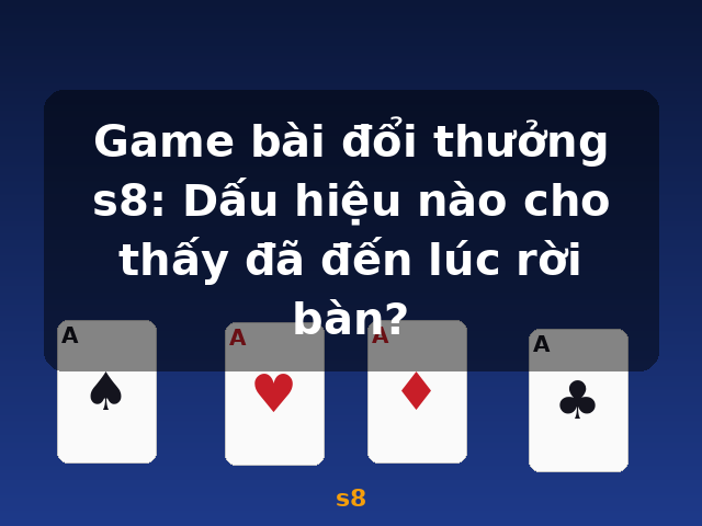 Game bài đổi thưởng s8: Dấu hiệu nào cho thấy đã đến lúc rời bàn? - s8