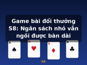 Game bài đổi thưởng S8: Ngân sách nhỏ vẫn ngồi được bàn dài - S8