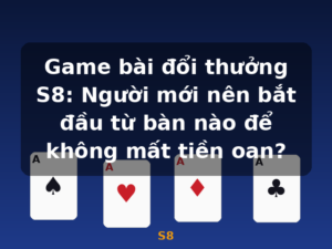Game bài đổi thưởng S8: Người mới nên bắt đầu từ bàn nào để không mất tiền oan? - S8