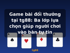 Game bài đổi thưởng tại tg88: Ba lớp lựa chọn giúp người chơi vào bàn tự tin - tg88