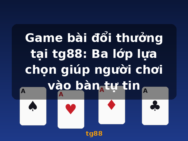 Game bài đổi thưởng tại tg88: Ba lớp lựa chọn giúp người chơi vào bàn tự tin - tg88