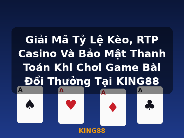 Giải Mã Tỷ Lệ Kèo, RTP Casino Và Bảo Mật Thanh Toán Khi Chơi Game Bài Đổi Thưởng Tại KING88 - KING88
