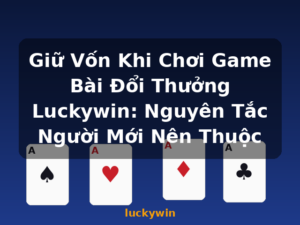 Giữ Vốn Khi Chơi Game Bài Đổi Thưởng Luckywin: Nguyên Tắc Người Mới Nên Thuộc - luckywin