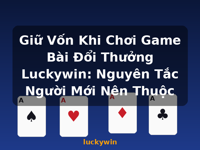 Giữ Vốn Khi Chơi Game Bài Đổi Thưởng Luckywin: Nguyên Tắc Người Mới Nên Thuộc - luckywin