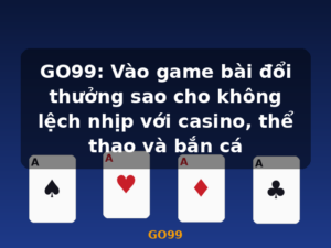 GO99: Vào game bài đổi thưởng sao cho không lệch nhịp với casino, thể thao và bắn cá - GO99