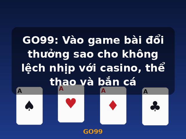 GO99: Vào game bài đổi thưởng sao cho không lệch nhịp với casino, thể thao và bắn cá - GO99