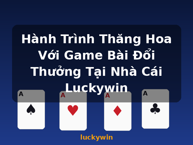 Hành Trình Thăng Hoa Với Game Bài Đổi Thưởng Tại Nhà Cái Luckywin - luckywin