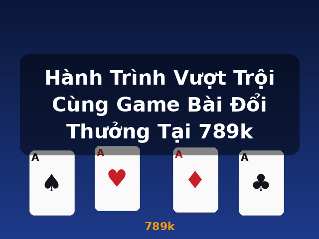 Hành Trình Vượt Trội Cùng Game Bài Đổi Thưởng Tại 789k - 789k