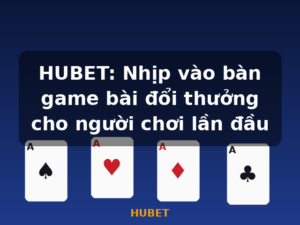 HUBET: Nhịp vào bàn game bài đổi thưởng cho người chơi lần đầu - HUBET