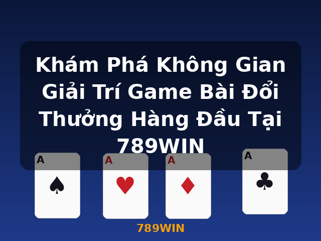 Khám Phá Không Gian Giải Trí Game Bài Đổi Thưởng Hàng Đầu Tại 789WIN - 789WIN