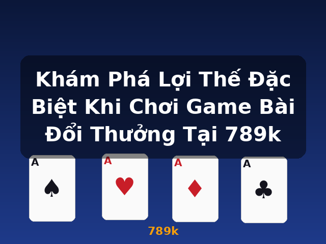 Khám Phá Lợi Thế Đặc Biệt Khi Chơi Game Bài Đổi Thưởng Tại 789k - 789k